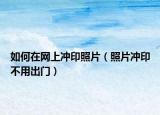 如何在网上冲印照片（照片冲印不用出门）