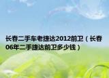 长春二手车老捷达2012前卫（长春06年二手捷达前卫多少钱）
