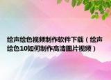 绘声绘色视频制作软件下载（绘声绘色10如何制作高清图片视频）