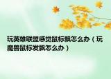 玩英雄联盟感觉鼠标飘怎么办（玩魔兽鼠标发飘怎么办）