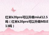 红米k20pro可以升级miui12.5吗（红米k20pro可以升级MIUI13吗）