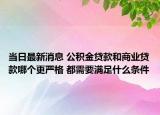 当日最新消息 公积金贷款和商业贷款哪个更严格 都需要满足什么条件
