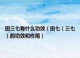 田三七有什么功效（田七（三七）的功效和作用）