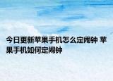 今日更新苹果手机怎么定闹钟 苹果手机如何定闹钟