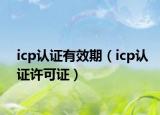 icp认证有效期（icp认证许可证）