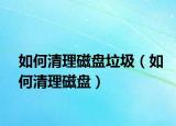 如何清理磁盘垃圾（如何清理磁盘）