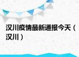 汉川疫情最新通报今天（汉川）