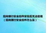 招商银行安全控件安装后无法使用（招商银行安全控件怎么装）
