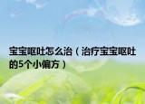 宝宝呕吐怎么治（治疗宝宝呕吐的5个小偏方）