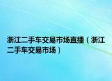 浙江二手车交易市场直播（浙江二手车交易市场）