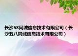 长沙58同城信息技术有限公司（长沙五八同城信息技术有限公司）