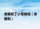 余雅和丁小军吻戏（余雅和）