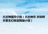 太古神魔帝小说（太古神帝 未知明天著玄幻类型网络小说）