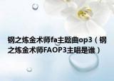 钢之炼金术师fa主题曲op3（钢之炼金术师FAOP3主唱是谁）