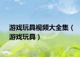 游戏玩具视频大全集（游戏玩具）