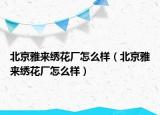 北京雅来绣花厂怎么样（北京雅来绣花厂怎么样）