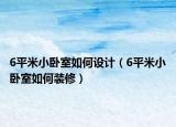 6平米小卧室如何设计（6平米小卧室如何装修）