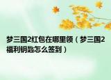 梦三国2红包在哪里领（梦三国2福利钥匙怎么签到）