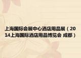 上海国际会展中心酒店用品展（2014上海国际酒店用品博览会 成都）
