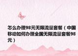 怎么办理98元无限流量套餐（中国移动如何办理全国无限流量套餐98元）