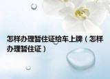 怎样办理暂住证给车上牌（怎样办理暂住证）