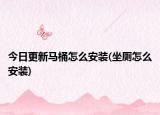 今日更新马桶怎么安装(坐厕怎么安装)