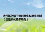 活性氧化铝干燥剂再生和原生区别（活性氧化铝干燥剂）