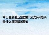 今日更新张卫健为什么光头(秃头是什么原因造成的)