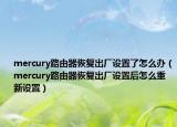 mercury路由器恢复出厂设置了怎么办（mercury路由器恢复出厂设置后怎么重新设置）