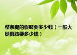 整条腿的假肢要多少钱（一般大腿假肢要多少钱）