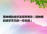 精神病的症状表现有哪些（精神病的症状常见的一些表现）