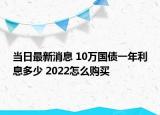 当日最新消息 10万国债一年利息多少 2022怎么购买