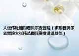 大张伟吐槽跟着贝尔去冒险（求跟着贝尔去冒险大张伟怂图我要发说说骂他）