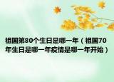 祖国第80个生日是哪一年（祖国70年生日是哪一年疫情是哪一年开始）