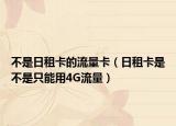 不是日租卡的流量卡（日租卡是不是只能用4G流量）