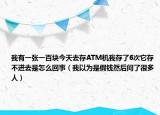 我有一张一百块今天去存ATM机我存了6次它存不进去是怎么回事（我以为是假钱然后问了很多人）