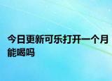 今日更新可乐打开一个月能喝吗
