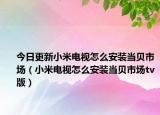 今日更新小米电视怎么安装当贝市场（小米电视怎么安装当贝市场tv版）