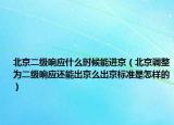 北京二级响应什么时候能进京（北京调整为二级响应还能出京么出京标准是怎样的）