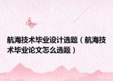 航海技术毕业设计选题（航海技术毕业论文怎么选题）