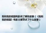 我和我的祖国电影讲了哪些故事（《我和我的祖国》电影主要讲述了什么故事）
