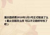重庆路桥费2018年1月1号正式取消了么（截止目前怎么样 可以不交路桥年检了吧）