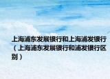 上海浦东发展银行和上海浦发银行（上海浦东发展银行和浦发银行区别）