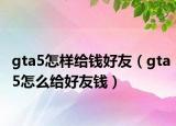 gta5怎样给钱好友（gta5怎么给好友钱）