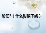 前任3（什么时候下线）