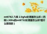 mt6762 八核 2.0ghz处理器怎么样（四核1.3Ghz的mt6732处理器怎么样?是什么级别的）