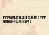 同学结婚适合送什么礼物（同学结婚送什么礼物好?）