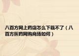 八百方网上药店怎么下载不了（八百方医药网购商场如何）