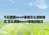 今日更新excel表格怎么清除格式 怎么清除excel表格的格式
