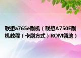 联想a765e刷机（联想A750E刷机教程（卡刷方式）ROM领地）